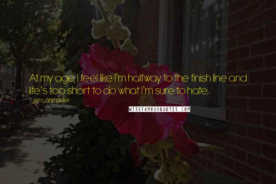 Jen Lancaster Quotes: At my age, I feel like I'm halfway to the finish line and life's too short to do what I'm sure to hate.