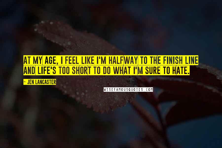 Jen Lancaster Quotes: At my age, I feel like I'm halfway to the finish line and life's too short to do what I'm sure to hate.