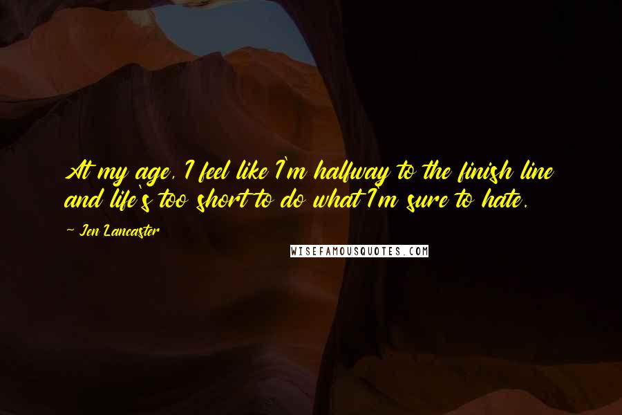 Jen Lancaster Quotes: At my age, I feel like I'm halfway to the finish line and life's too short to do what I'm sure to hate.