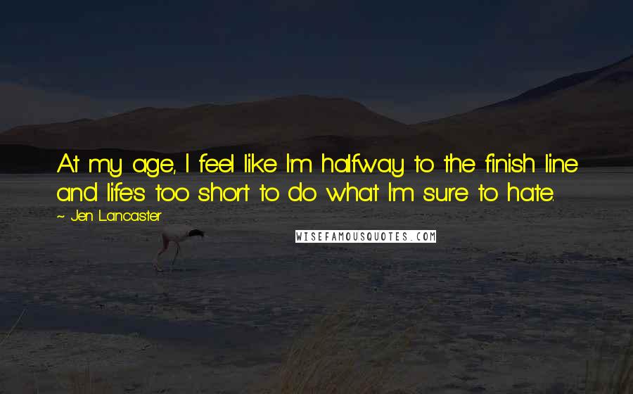 Jen Lancaster Quotes: At my age, I feel like I'm halfway to the finish line and life's too short to do what I'm sure to hate.