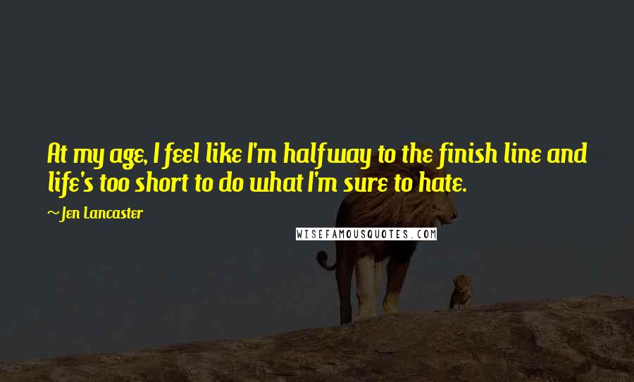 Jen Lancaster Quotes: At my age, I feel like I'm halfway to the finish line and life's too short to do what I'm sure to hate.