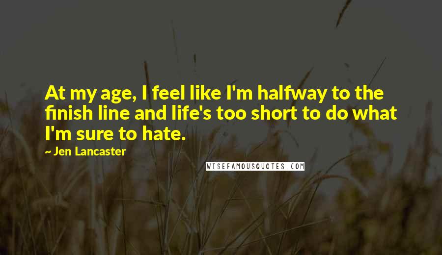 Jen Lancaster Quotes: At my age, I feel like I'm halfway to the finish line and life's too short to do what I'm sure to hate.