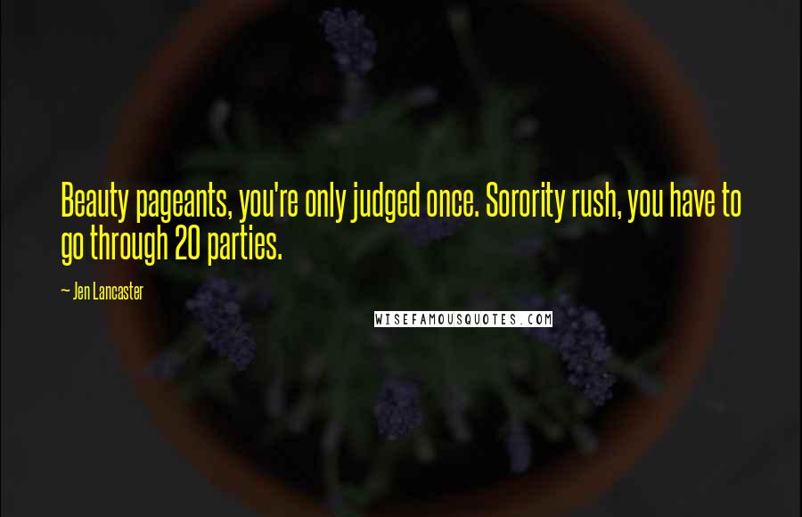 Jen Lancaster Quotes: Beauty pageants, you're only judged once. Sorority rush, you have to go through 20 parties.