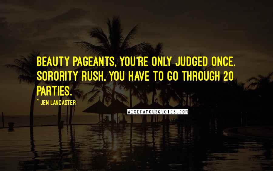 Jen Lancaster Quotes: Beauty pageants, you're only judged once. Sorority rush, you have to go through 20 parties.