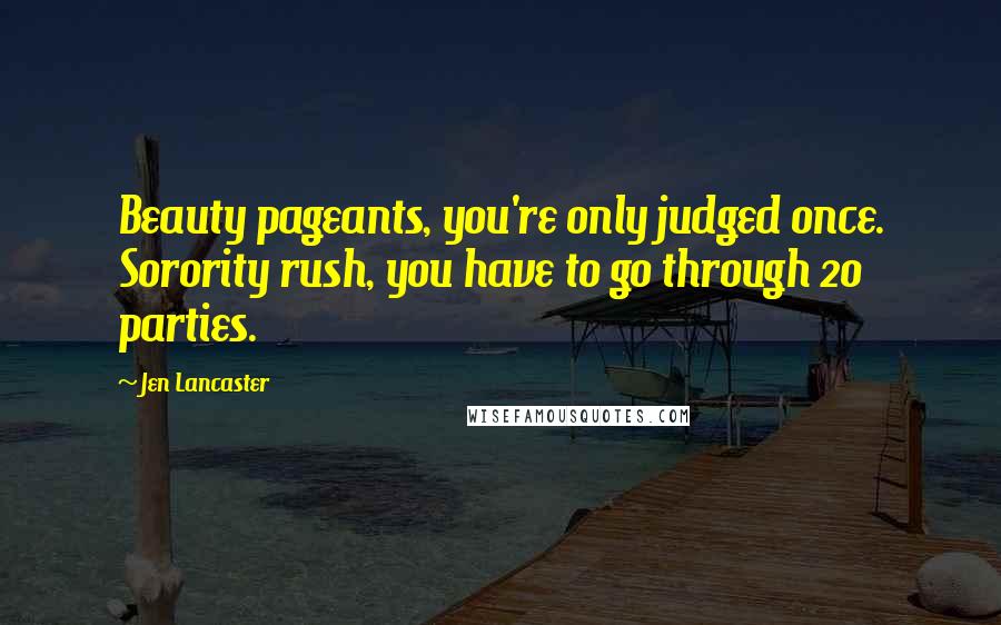 Jen Lancaster Quotes: Beauty pageants, you're only judged once. Sorority rush, you have to go through 20 parties.