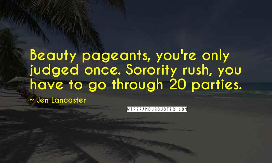 Jen Lancaster Quotes: Beauty pageants, you're only judged once. Sorority rush, you have to go through 20 parties.