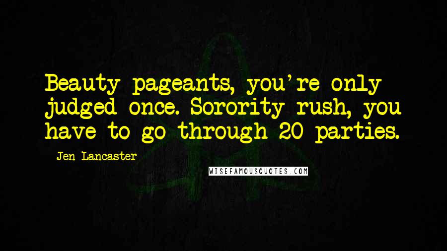 Jen Lancaster Quotes: Beauty pageants, you're only judged once. Sorority rush, you have to go through 20 parties.