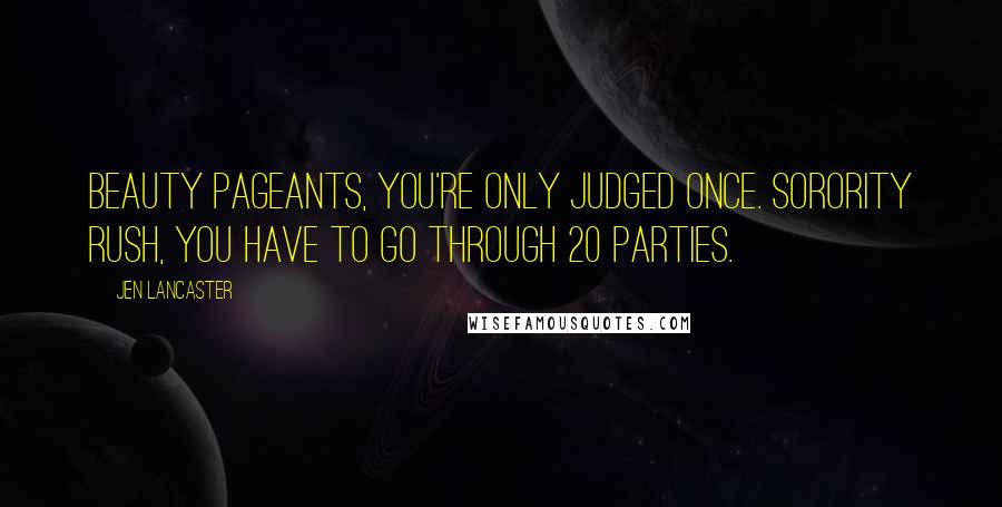 Jen Lancaster Quotes: Beauty pageants, you're only judged once. Sorority rush, you have to go through 20 parties.