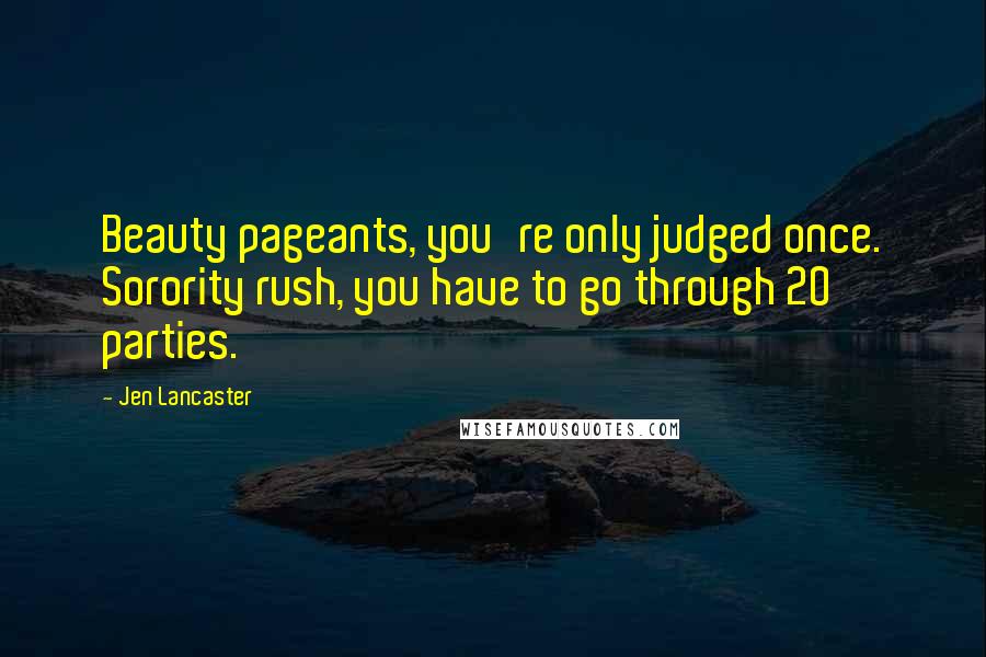 Jen Lancaster Quotes: Beauty pageants, you're only judged once. Sorority rush, you have to go through 20 parties.