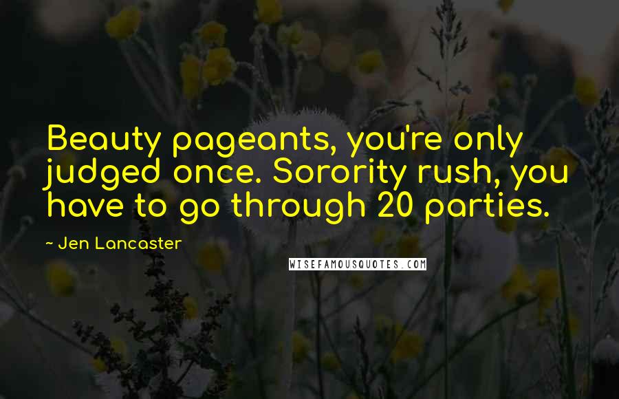 Jen Lancaster Quotes: Beauty pageants, you're only judged once. Sorority rush, you have to go through 20 parties.