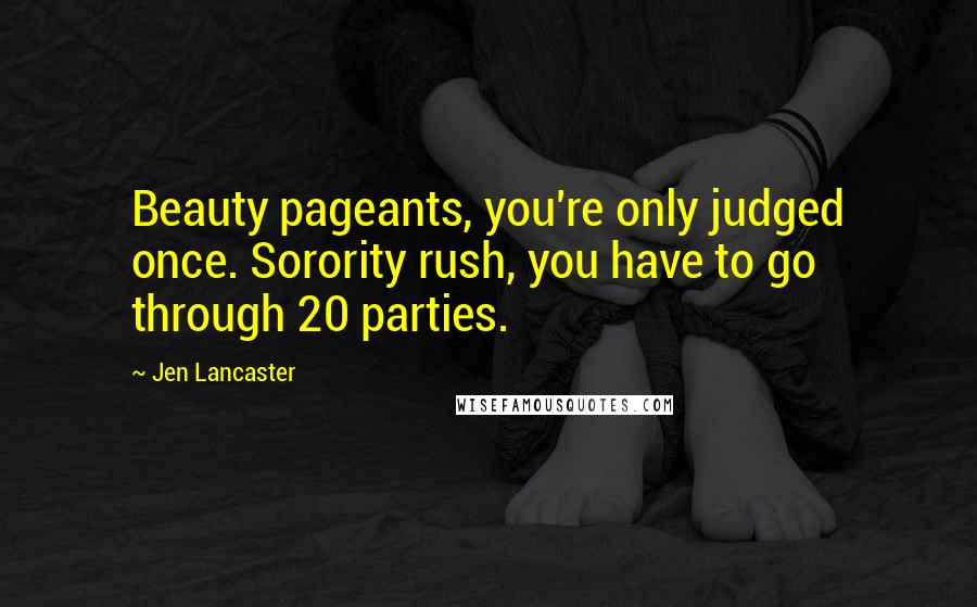 Jen Lancaster Quotes: Beauty pageants, you're only judged once. Sorority rush, you have to go through 20 parties.