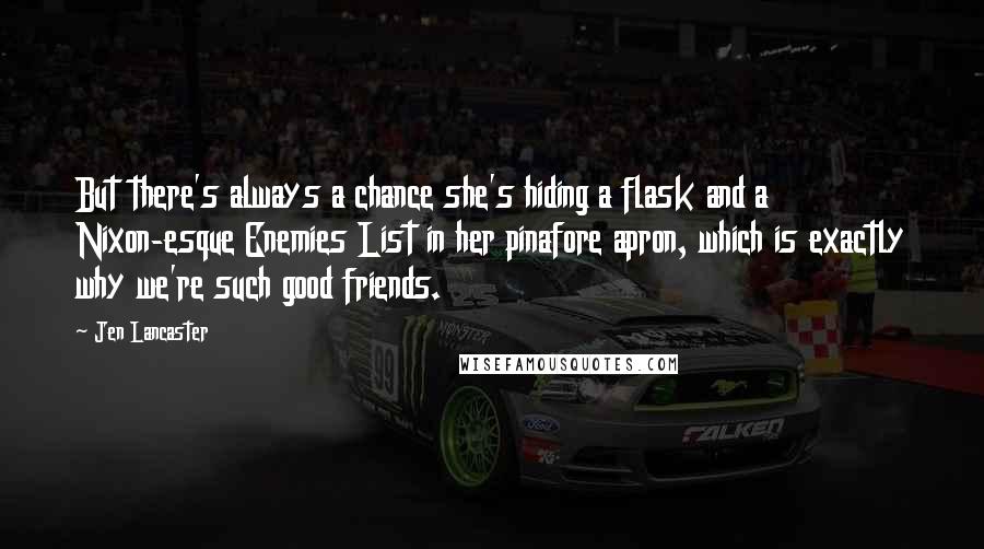 Jen Lancaster Quotes: But there's always a chance she's hiding a flask and a Nixon-esque Enemies List in her pinafore apron, which is exactly why we're such good friends.
