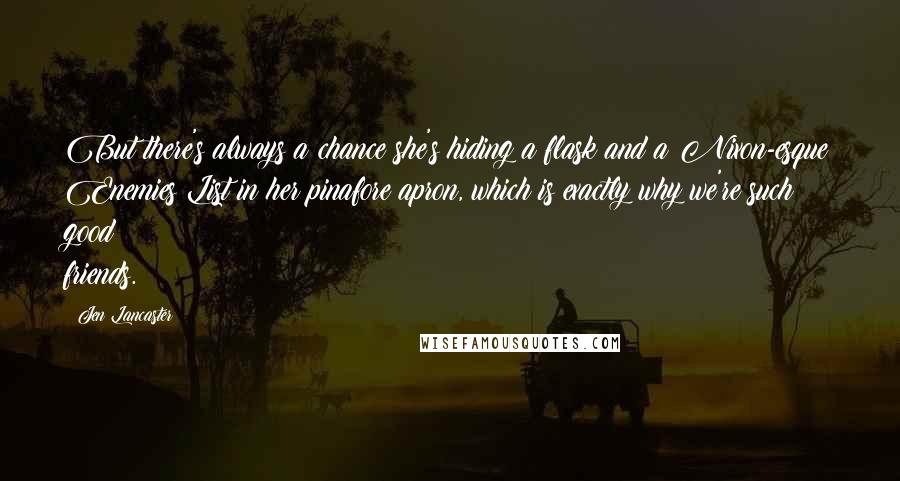 Jen Lancaster Quotes: But there's always a chance she's hiding a flask and a Nixon-esque Enemies List in her pinafore apron, which is exactly why we're such good friends.