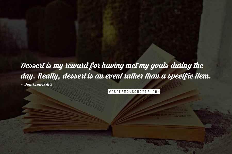 Jen Lancaster Quotes: Dessert is my reward for having met my goals during the day. Really, dessert is an event rather than a specific item.