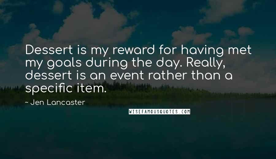 Jen Lancaster Quotes: Dessert is my reward for having met my goals during the day. Really, dessert is an event rather than a specific item.