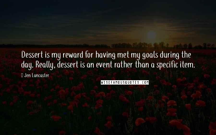 Jen Lancaster Quotes: Dessert is my reward for having met my goals during the day. Really, dessert is an event rather than a specific item.