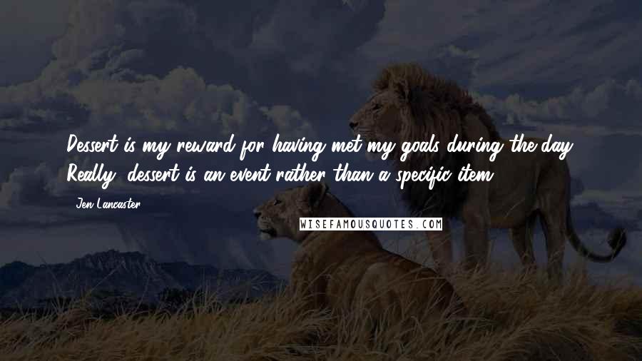 Jen Lancaster Quotes: Dessert is my reward for having met my goals during the day. Really, dessert is an event rather than a specific item.