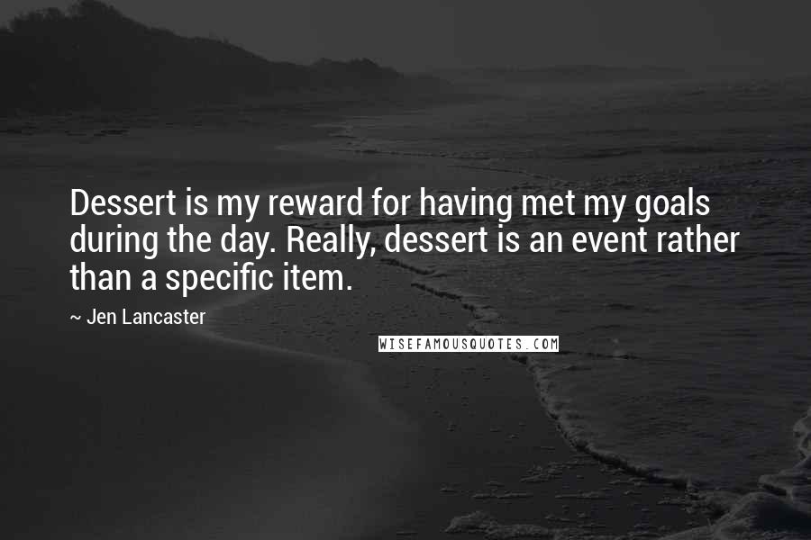 Jen Lancaster Quotes: Dessert is my reward for having met my goals during the day. Really, dessert is an event rather than a specific item.