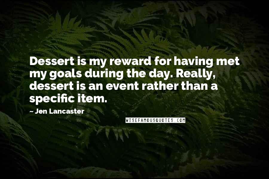 Jen Lancaster Quotes: Dessert is my reward for having met my goals during the day. Really, dessert is an event rather than a specific item.