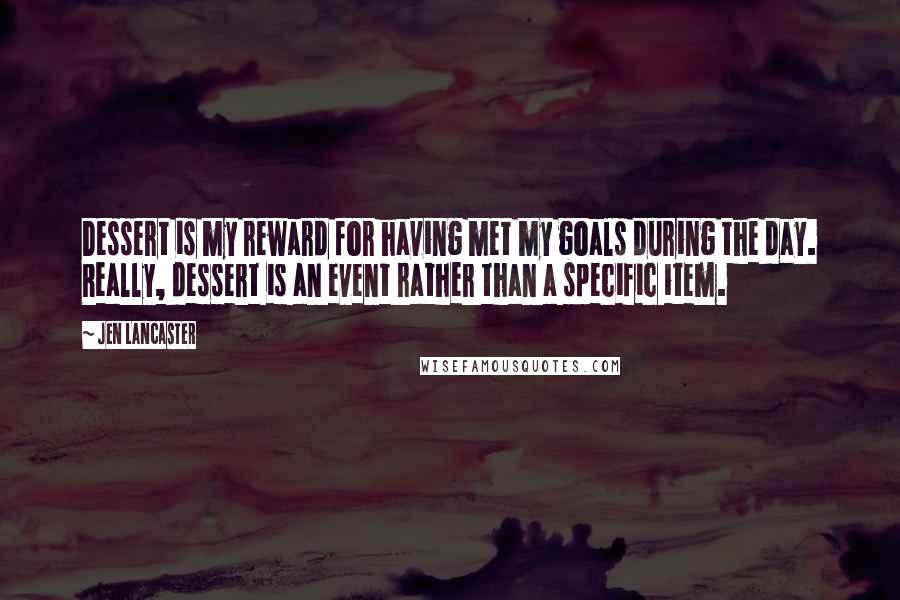 Jen Lancaster Quotes: Dessert is my reward for having met my goals during the day. Really, dessert is an event rather than a specific item.