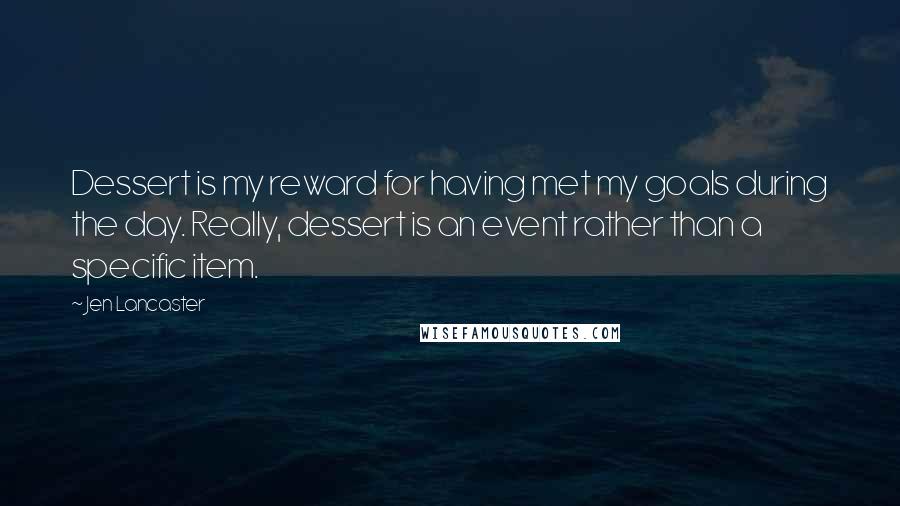 Jen Lancaster Quotes: Dessert is my reward for having met my goals during the day. Really, dessert is an event rather than a specific item.