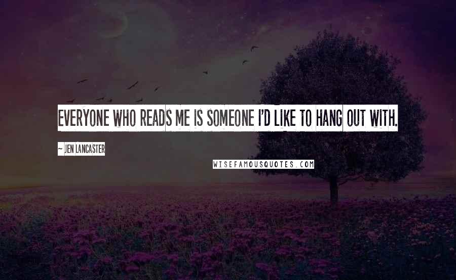 Jen Lancaster Quotes: Everyone who reads me is someone I'd like to hang out with.