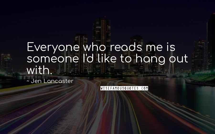 Jen Lancaster Quotes: Everyone who reads me is someone I'd like to hang out with.