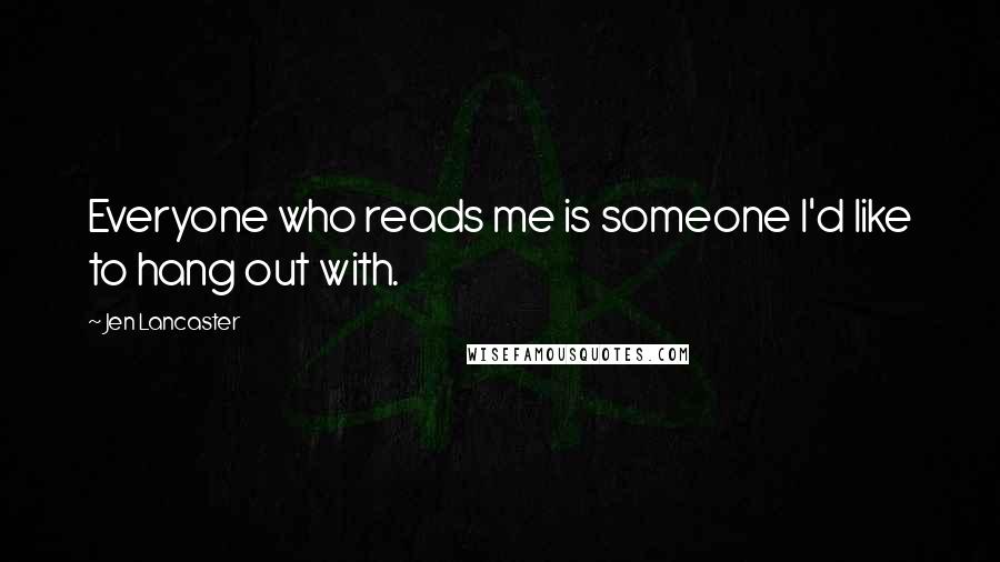 Jen Lancaster Quotes: Everyone who reads me is someone I'd like to hang out with.