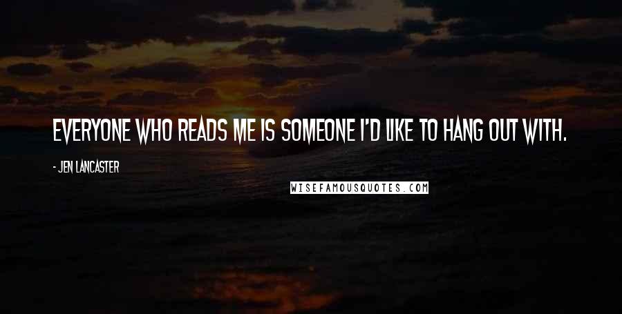 Jen Lancaster Quotes: Everyone who reads me is someone I'd like to hang out with.