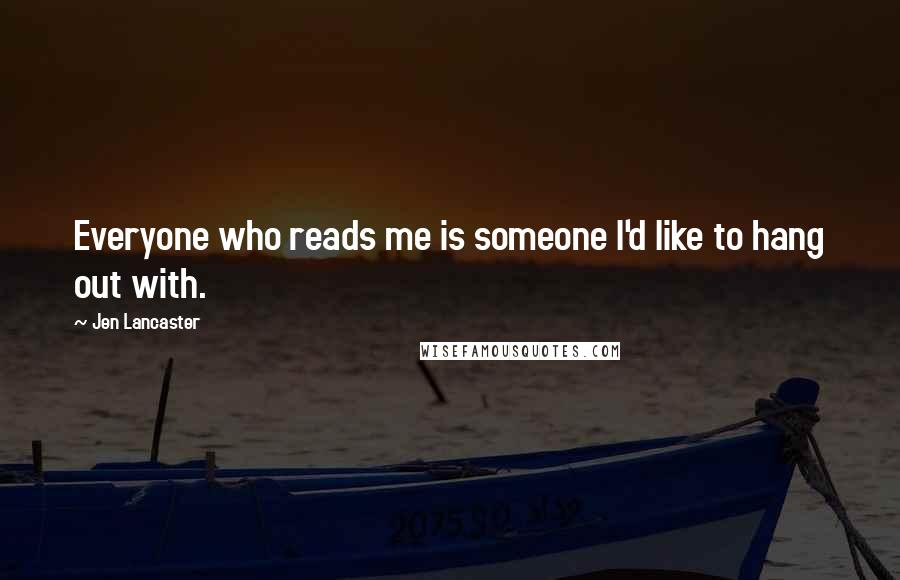 Jen Lancaster Quotes: Everyone who reads me is someone I'd like to hang out with.