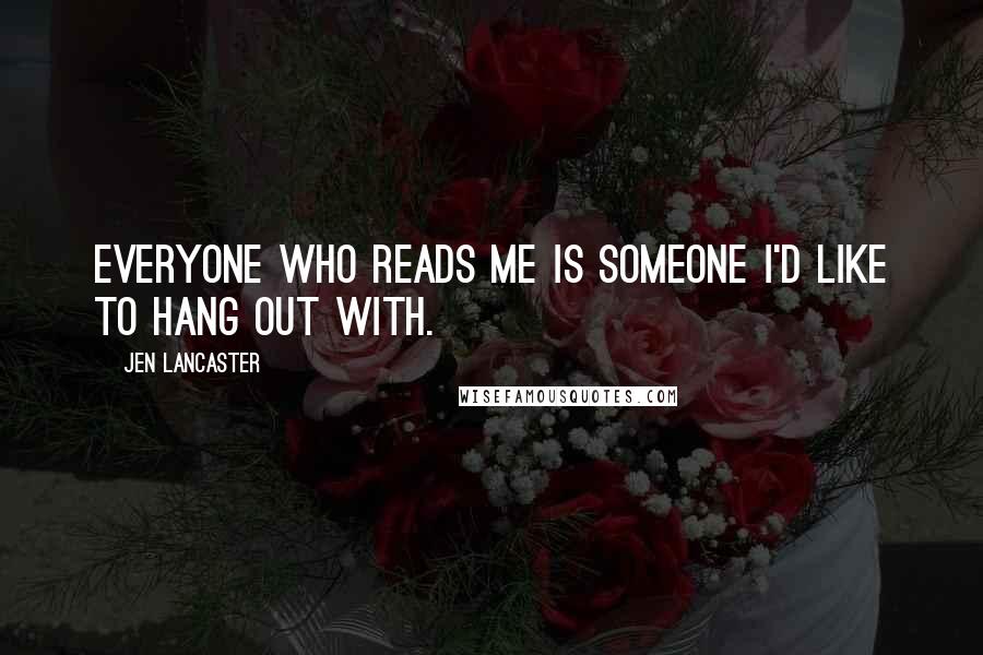 Jen Lancaster Quotes: Everyone who reads me is someone I'd like to hang out with.