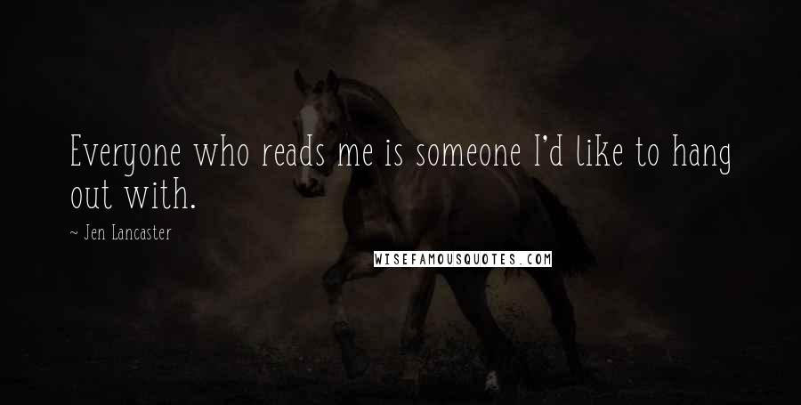 Jen Lancaster Quotes: Everyone who reads me is someone I'd like to hang out with.