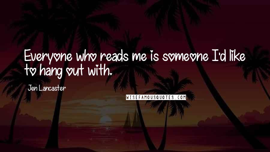 Jen Lancaster Quotes: Everyone who reads me is someone I'd like to hang out with.