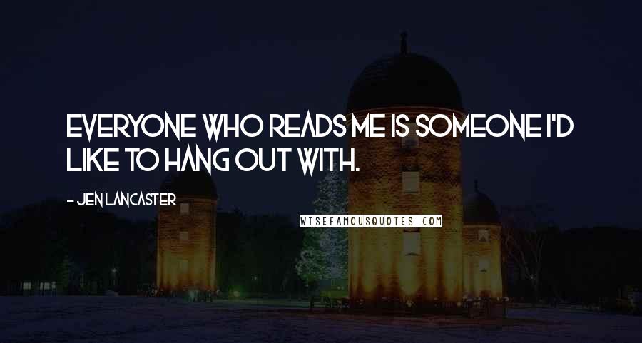 Jen Lancaster Quotes: Everyone who reads me is someone I'd like to hang out with.