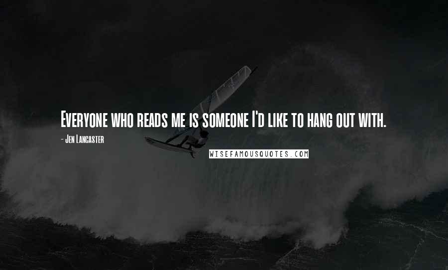 Jen Lancaster Quotes: Everyone who reads me is someone I'd like to hang out with.