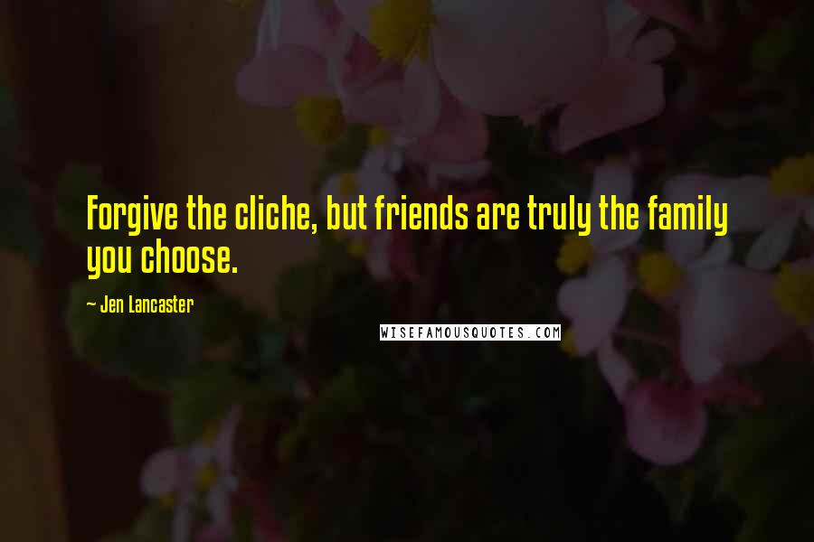 Jen Lancaster Quotes: Forgive the cliche, but friends are truly the family you choose.