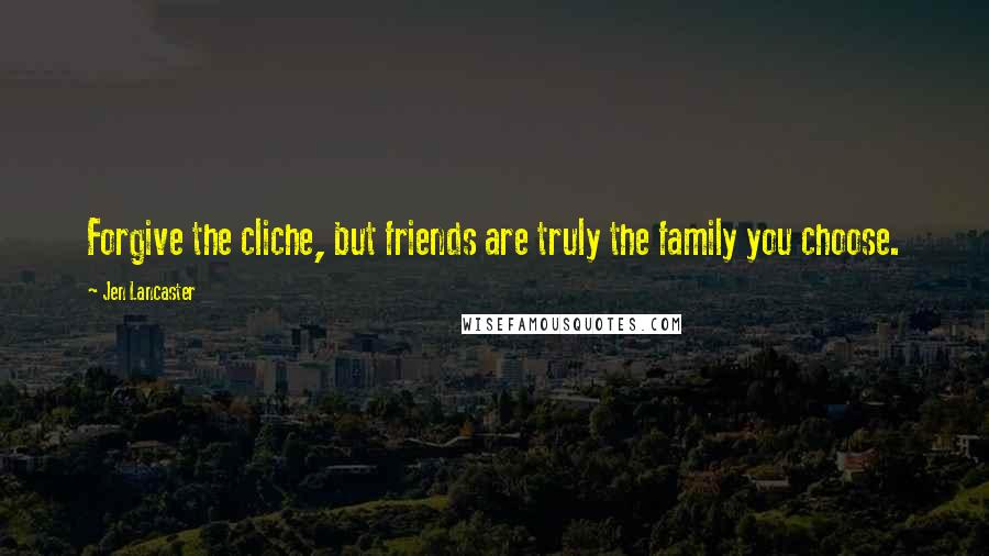 Jen Lancaster Quotes: Forgive the cliche, but friends are truly the family you choose.