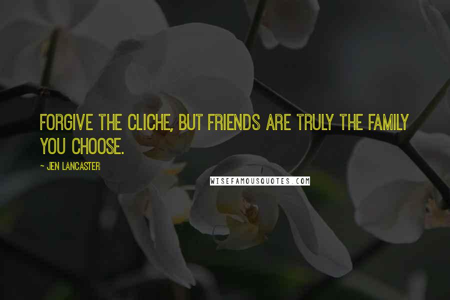 Jen Lancaster Quotes: Forgive the cliche, but friends are truly the family you choose.