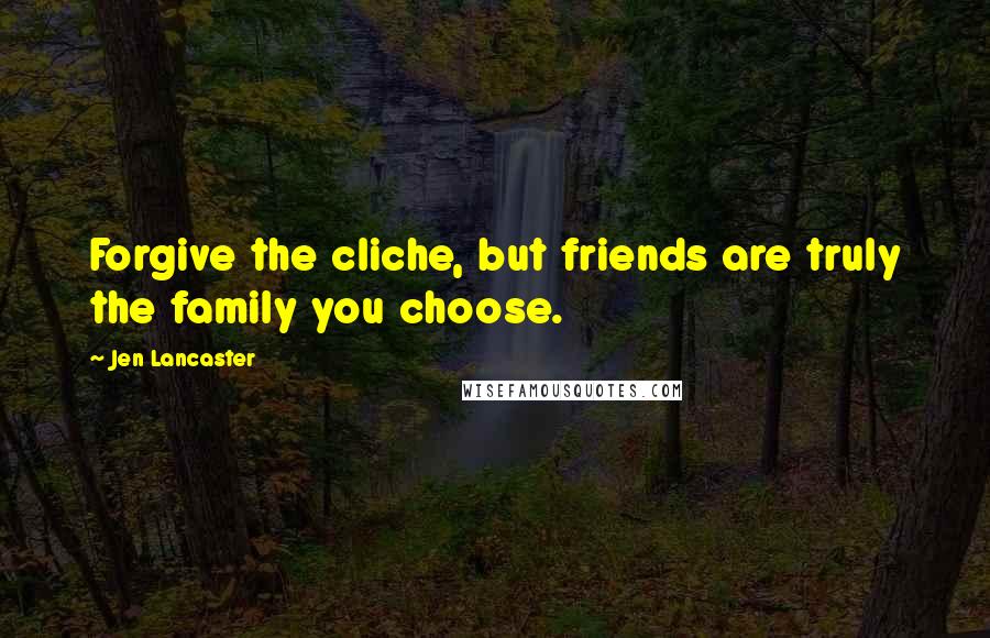 Jen Lancaster Quotes: Forgive the cliche, but friends are truly the family you choose.