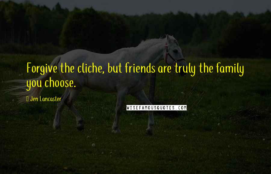 Jen Lancaster Quotes: Forgive the cliche, but friends are truly the family you choose.