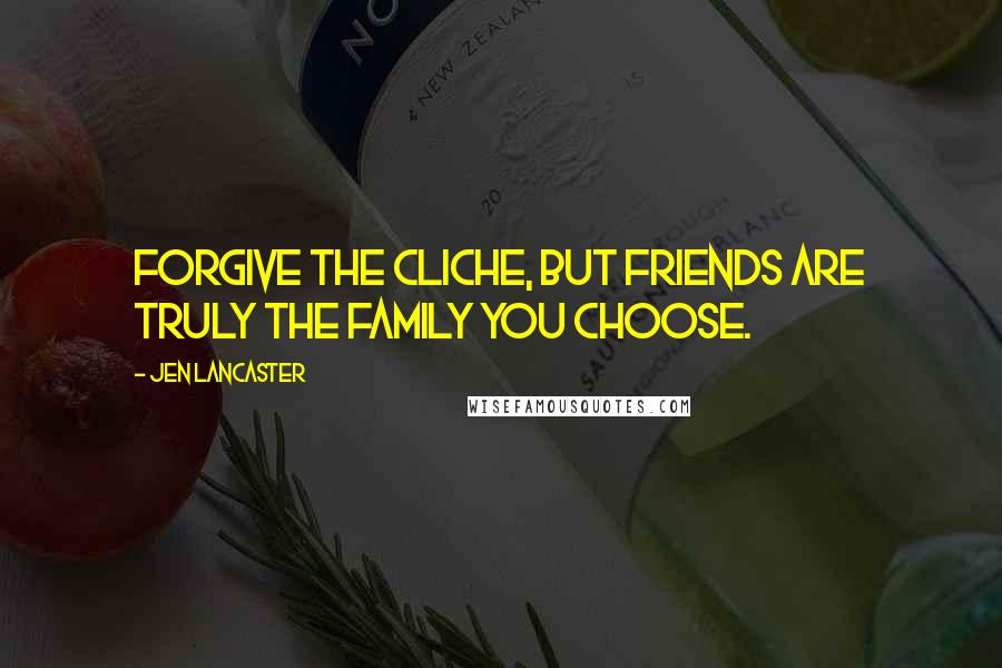 Jen Lancaster Quotes: Forgive the cliche, but friends are truly the family you choose.