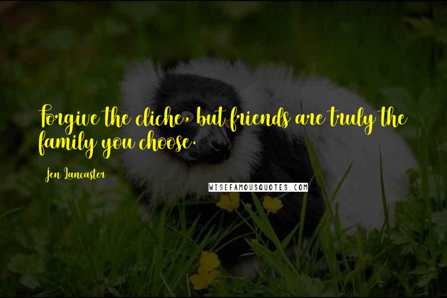 Jen Lancaster Quotes: Forgive the cliche, but friends are truly the family you choose.