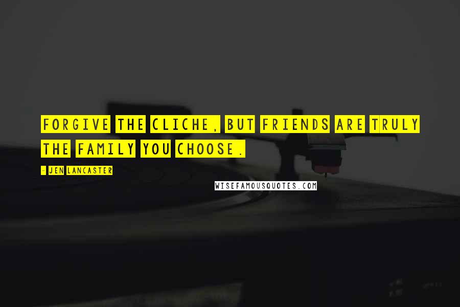 Jen Lancaster Quotes: Forgive the cliche, but friends are truly the family you choose.