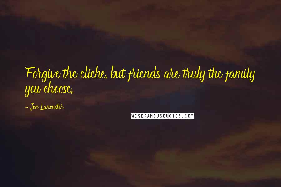 Jen Lancaster Quotes: Forgive the cliche, but friends are truly the family you choose.