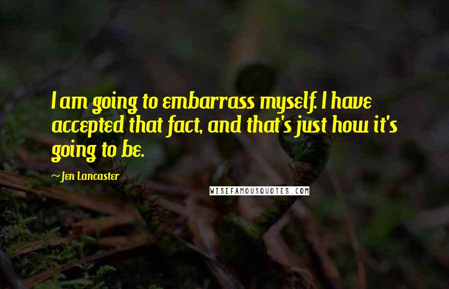 Jen Lancaster Quotes: I am going to embarrass myself. I have accepted that fact, and that's just how it's going to be.