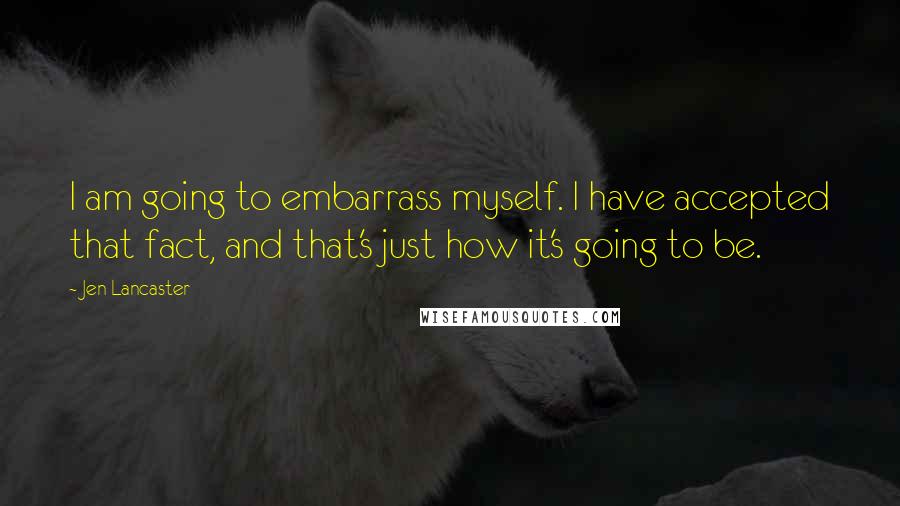 Jen Lancaster Quotes: I am going to embarrass myself. I have accepted that fact, and that's just how it's going to be.