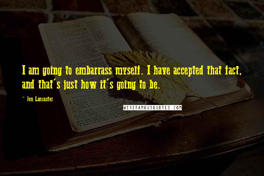Jen Lancaster Quotes: I am going to embarrass myself. I have accepted that fact, and that's just how it's going to be.