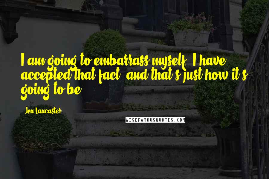 Jen Lancaster Quotes: I am going to embarrass myself. I have accepted that fact, and that's just how it's going to be.