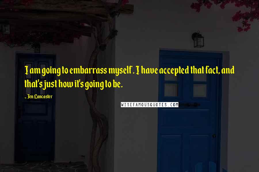 Jen Lancaster Quotes: I am going to embarrass myself. I have accepted that fact, and that's just how it's going to be.