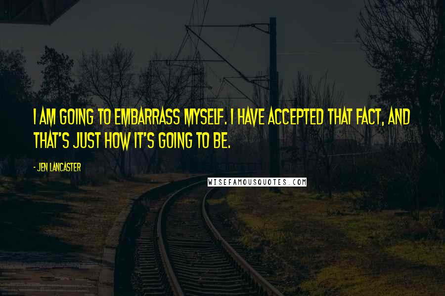 Jen Lancaster Quotes: I am going to embarrass myself. I have accepted that fact, and that's just how it's going to be.